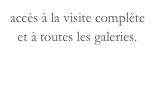 accès à la visite complète et à toutes les galeries.